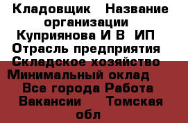 Кладовщик › Название организации ­ Куприянова И.В, ИП › Отрасль предприятия ­ Складское хозяйство › Минимальный оклад ­ 1 - Все города Работа » Вакансии   . Томская обл.